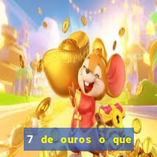 7 de ouros o que ele sente por mim